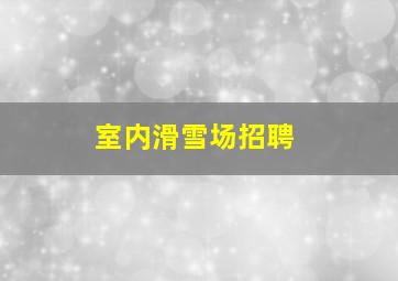 室内滑雪场招聘