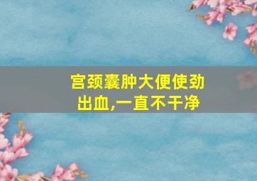 宫颈囊肿大便使劲出血,一直不干净