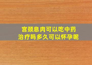 宫颈息肉可以吃中药治疗吗多久可以怀孕呢