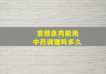 宫颈息肉能用中药调理吗多久