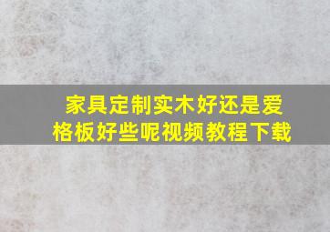 家具定制实木好还是爱格板好些呢视频教程下载