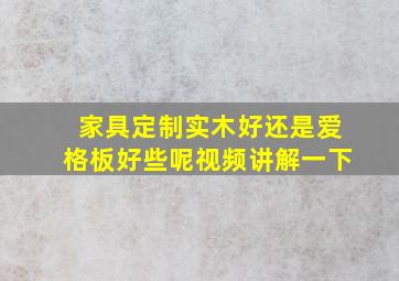 家具定制实木好还是爱格板好些呢视频讲解一下