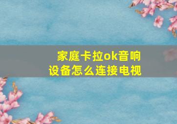 家庭卡拉ok音响设备怎么连接电视