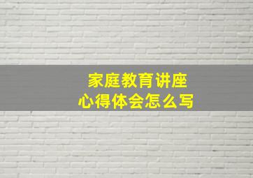 家庭教育讲座心得体会怎么写