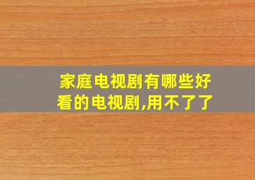 家庭电视剧有哪些好看的电视剧,用不了了