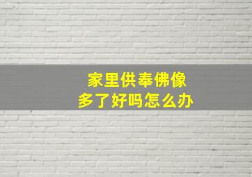 家里供奉佛像多了好吗怎么办