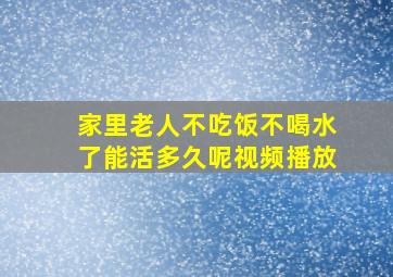 家里老人不吃饭不喝水了能活多久呢视频播放