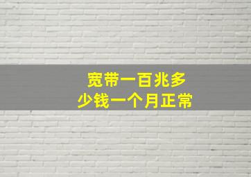 宽带一百兆多少钱一个月正常