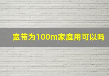 宽带为100m家庭用可以吗