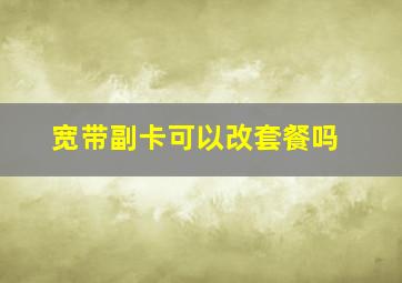 宽带副卡可以改套餐吗