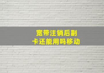 宽带注销后副卡还能用吗移动