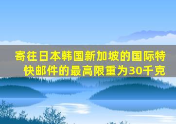 寄往日本韩国新加坡的国际特快邮件的最高限重为30千克