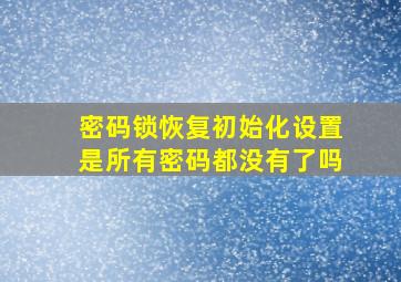 密码锁恢复初始化设置是所有密码都没有了吗