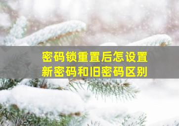 密码锁重置后怎设置新密码和旧密码区别