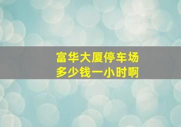 富华大厦停车场多少钱一小时啊