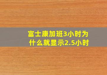 富士康加班3小时为什么就显示2.5小时