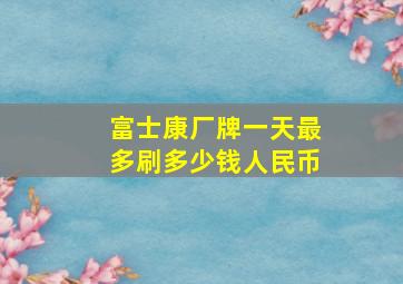 富士康厂牌一天最多刷多少钱人民币