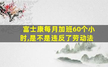 富士康每月加班60个小时,是不是违反了劳动法