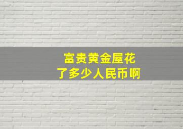 富贵黄金屋花了多少人民币啊