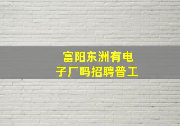 富阳东洲有电子厂吗招聘普工