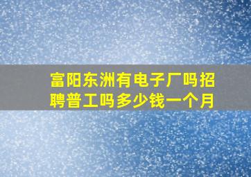 富阳东洲有电子厂吗招聘普工吗多少钱一个月