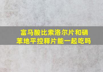 富马酸比索洛尔片和硝苯地平控释片能一起吃吗