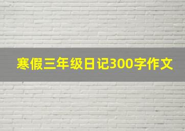 寒假三年级日记300字作文