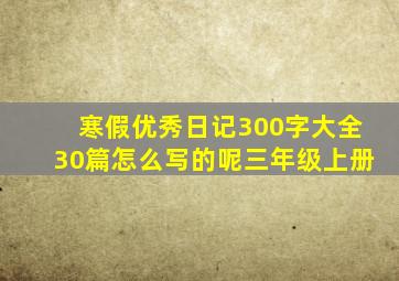 寒假优秀日记300字大全30篇怎么写的呢三年级上册