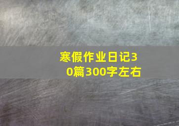 寒假作业日记30篇300字左右