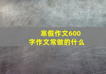 寒假作文600字作文常做的什么