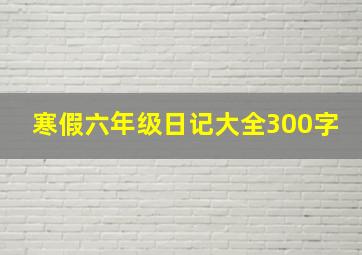 寒假六年级日记大全300字