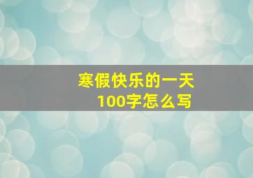 寒假快乐的一天100字怎么写