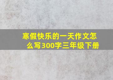 寒假快乐的一天作文怎么写300字三年级下册