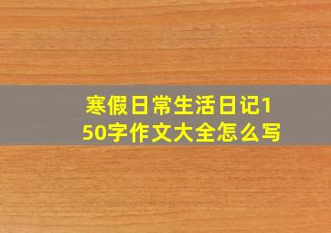 寒假日常生活日记150字作文大全怎么写