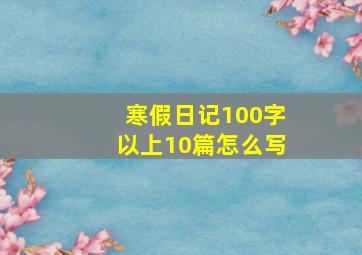 寒假日记100字以上10篇怎么写