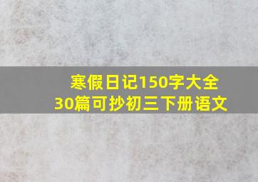 寒假日记150字大全30篇可抄初三下册语文