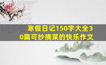 寒假日记150字大全30篇可抄摘菜的快乐作文