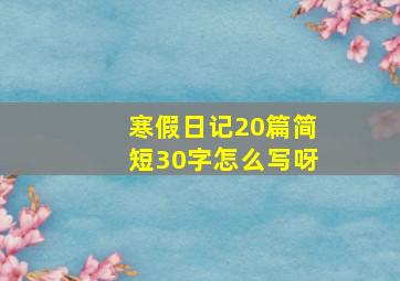 寒假日记20篇简短30字怎么写呀