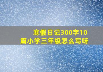 寒假日记300字10篇小学三年级怎么写呀