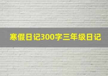 寒假日记300字三年级日记