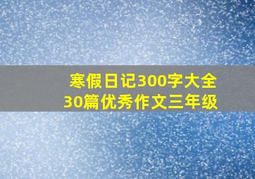 寒假日记300字大全30篇优秀作文三年级