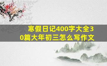 寒假日记400字大全30篇大年初三怎么写作文