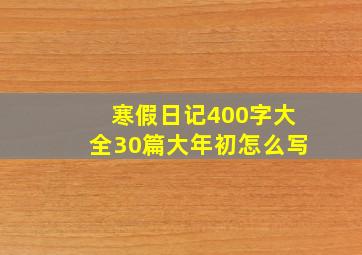 寒假日记400字大全30篇大年初怎么写