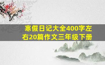 寒假日记大全400字左右20篇作文三年级下册