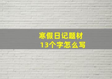 寒假日记题材13个字怎么写