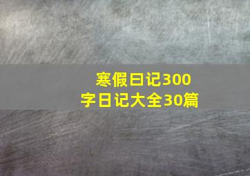 寒假曰记300字日记大全30篇