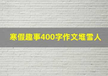 寒假趣事400字作文堆雪人