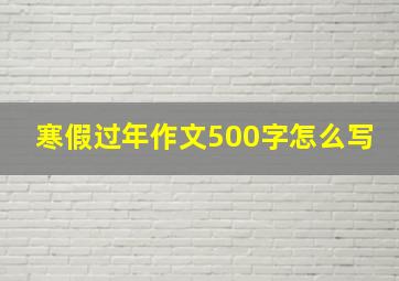 寒假过年作文500字怎么写