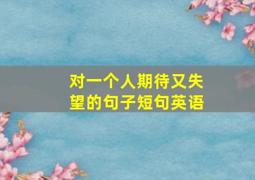 对一个人期待又失望的句子短句英语