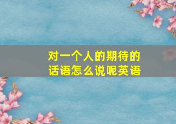 对一个人的期待的话语怎么说呢英语